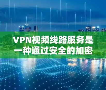 VPN视频线路服务是一种通过安全的加密连接（如VPN）将视频内容加密传输的技术，确保只有授权用户可以访问，保护数据隐私并符合相关法律法规。以下是对VPN视频线路服务的详细分析和选择建议