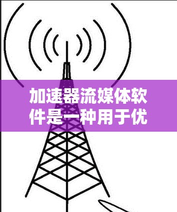 加速器流媒体软件是一种用于优化视频流媒体体验的工具，旨在提升播放速度、降低延迟，并支持高清视频流畅观看。以下是对该软件的总结和建议