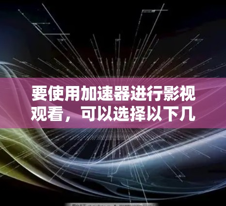 要使用加速器进行影视观看，可以选择以下几种工具，它们各具特色，能够帮助您在网络限制下更好地观看影视内容