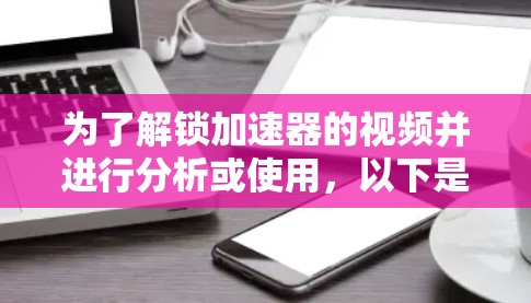 为了解锁加速器的视频并进行分析或使用，以下是一系列步骤和注意事项，帮助您顺利完成操作