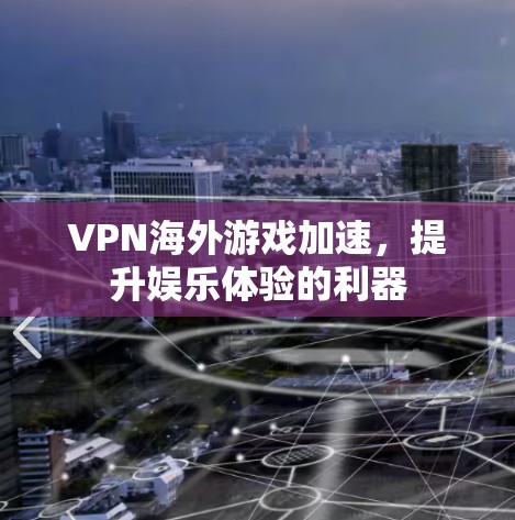 VPN海外游戏加速，提升娱乐体验的利器