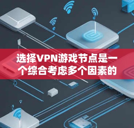 选择VPN游戏节点是一个综合考虑多个因素的过程，以确保最佳的游戏体验和安全性。以下是根据您的思考整理出的步骤和建议