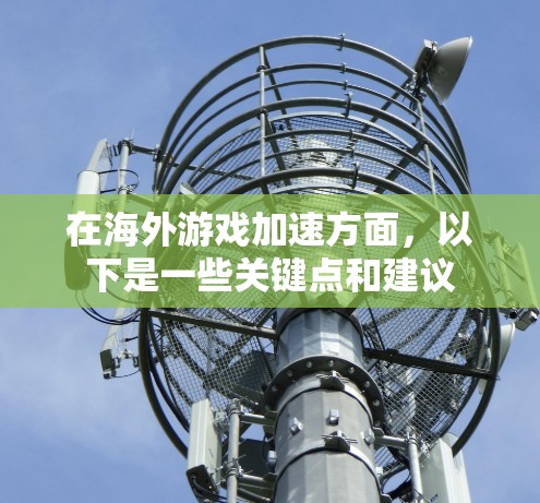 在海外游戏加速方面，以下是一些关键点和建议