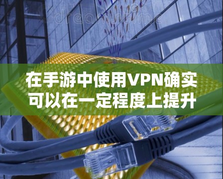 在手游中使用VPN确实可以在一定程度上提升网络性能，改善游戏体验。以下是详细的分析和建议