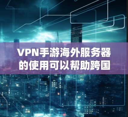VPN手游海外服务器的使用可以帮助跨国玩家绕过地区限制，优化游戏体验。以下是详细的步骤和建议