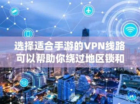 选择适合手游的VPN线路可以帮助你绕过地区锁和版权限制，让你顺利访问国内游戏服务器。以下是详细的步骤指南