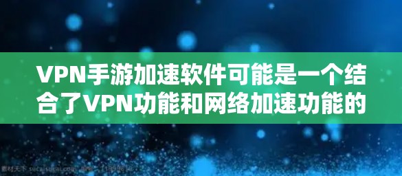 VPN手游加速软件可能是一个结合了VPN功能和网络加速功能的应用程序，旨在通过优化网络连接，提升手游的运行速度和流畅度。以下是一些可能的解决方案和建议