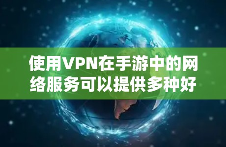 使用VPN在手游中的网络服务可以提供多种好处，如绕过地理限制、保护隐私和提升游戏性能。以下是关于VPN手游网络服务的一些详细信息和建议
