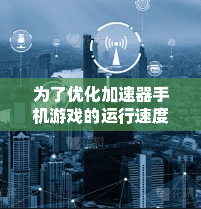 为了优化加速器手机游戏的运行速度，可以按照以下步骤进行调整和优化