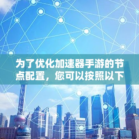 为了优化加速器手游的节点配置，您可以按照以下步骤进行