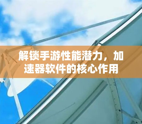 解锁手游性能潜力，加速器软件的核心作用