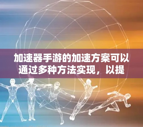 加速器手游的加速方案可以通过多种方法实现，以提升手机游戏的运行效率和性能。以下是详细的分析和建议