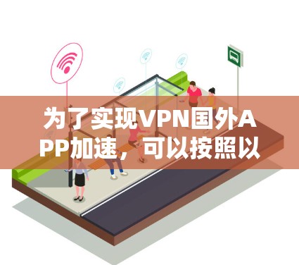 为了实现VPN国外APP加速，可以按照以下步骤操作