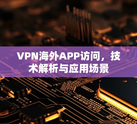 VPN海外APP访问，技术解析与应用场景