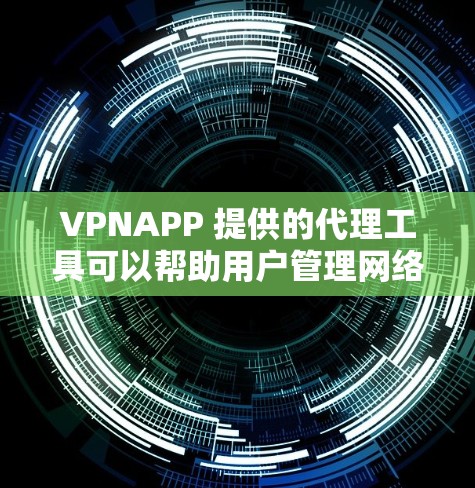 VPNAPP 提供的代理工具可以帮助用户管理网络流量和安全访问，以下是关键功能和应用场景