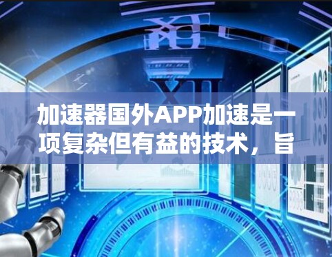加速器国外APP加速是一项复杂但有益的技术，旨在提升国内用户访问国外应用程序或网站的速度。以下是对该技术的详细分析和总结
