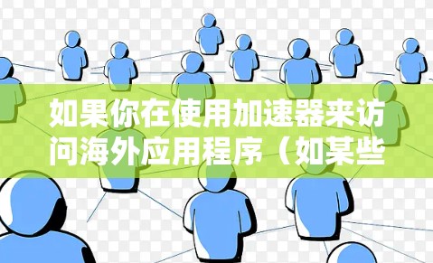 如果你在使用加速器来访问海外应用程序（如某些被限制在特定地区的APP）以下是一些可能的解决方案和建议