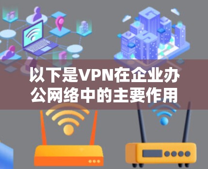 以下是VPN在企业办公网络中的主要作用和应用