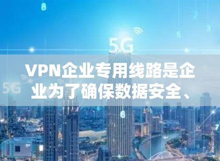 VPN企业专用线路是企业为了确保数据安全、隐私和稳定通信而部署的重要网络解决方案。以下是对企业专用线路的详细分析