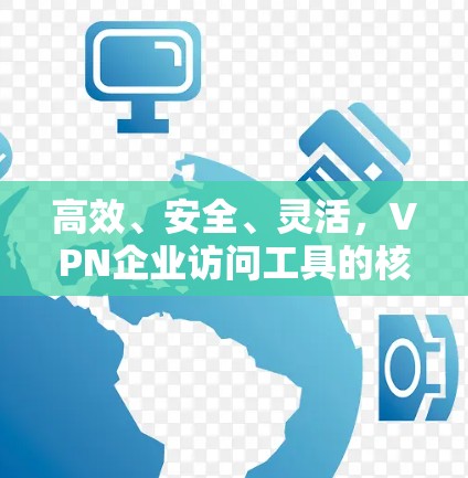 高效、安全、灵活，VPN企业访问工具的核心优势