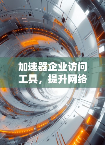 加速器企业访问工具，提升网络性能的关键技术