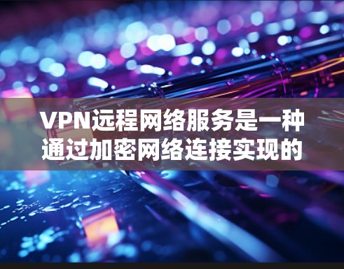 VPN远程网络服务是一种通过加密网络连接实现的技术，可以让用户访问本地网络外的资源，同时保护隐私和安全。以下是关于VPN远程网络服务的详细介绍