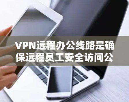 VPN远程办公线路是确保远程员工安全访问公司资源的关键技术。以下是对VPN远程办公线路的详细分析和总结