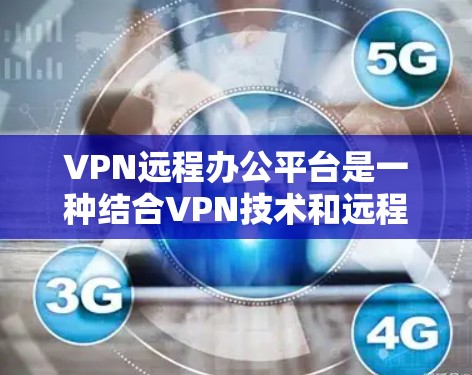 VPN远程办公平台是一种结合VPN技术和远程办公功能的综合解决方案，旨在为用户提供安全、灵活的远程办公体验。以下是对VPN远程办公平台的详细介绍