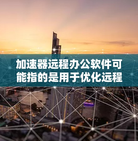 加速器远程办公软件可能指的是用于优化远程办公环境的工具或技术，能够帮助用户提高网络性能、减少延迟或加快数据传输速度。以下是一些可能相关的软件和技术