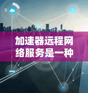 加速器远程网络服务是一种用于优化远程数据访问和传输效率的技术，通过多种方法减少延迟、提高带宽利用率，并确保数据安全。以下是对加速器远程网络服务的详细分析