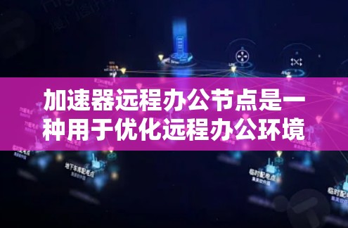 加速器远程办公节点是一种用于优化远程办公环境中的网络性能的技术组合，旨在提升数据传输速度、稳定性和整体用户体验。以下是对加速器远程办公节点的详细分析和总结