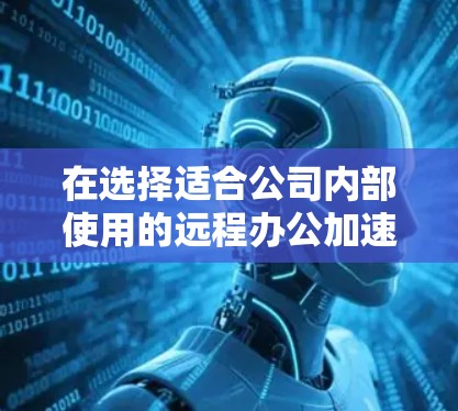 在选择适合公司内部使用的远程办公加速器平台时，以下是对各个关键因素的总结和建议