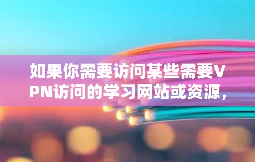 如果你需要访问某些需要VPN访问的学习网站或资源，但遇到了困难，可以尝试以下方法