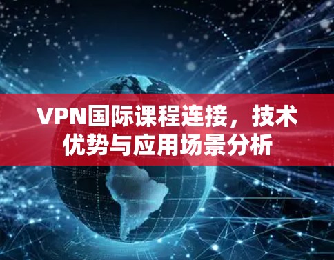 VPN国际课程连接，技术优势与应用场景分析