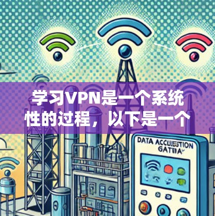 学习VPN是一个系统性的过程，以下是一个有条理的学习步骤指南，帮助你逐步掌握VPN的知识和技能