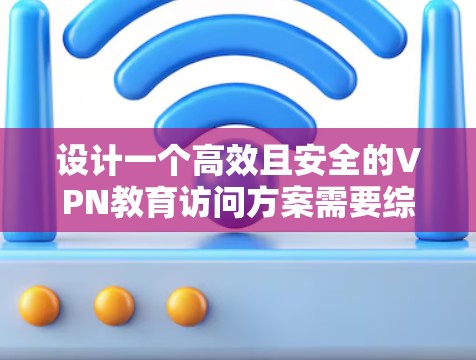 设计一个高效且安全的VPN教育访问方案需要综合考虑多个方面，确保用户能够便捷地访问内部资源，同时保护数据和网络的安全。以下是一个详细的规划方案