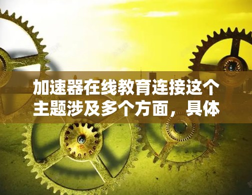 加速器在线教育连接这个主题涉及多个方面，具体含义可能因上下文而异。以下是一些可能的解释和相关信息