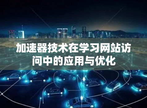 加速器技术在学习网站访问中的应用与优化