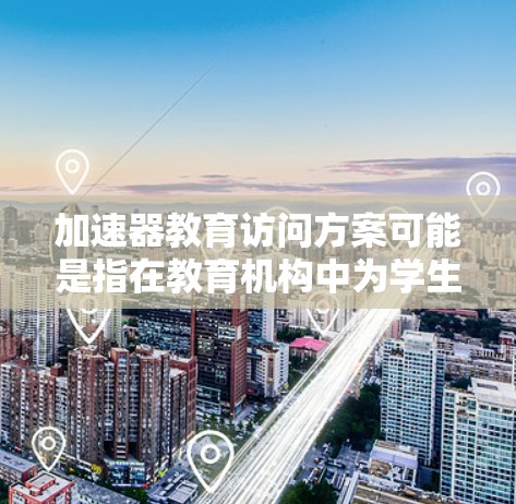 加速器教育访问方案可能是指在教育机构中为学生、教师或研究人员提供加速器（如GPU、TPU等）资源的访问计划和管理方案。以下是一些可能的内容和建议，供您参考