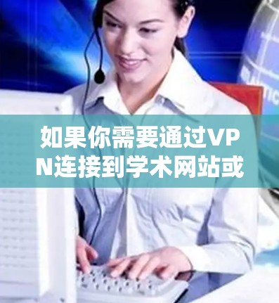 如果你需要通过VPN连接到学术网站或访问受限的资源，以下是一些可能对你有用的信息和建议