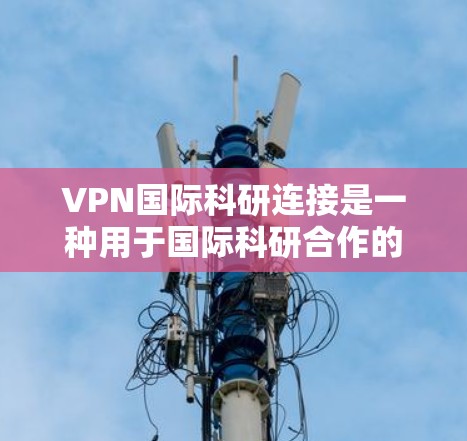 VPN国际科研连接是一种用于国际科研合作的安全、高效网络通信技术，广泛应用于跨国学术交流和数据共享。以下是对VPN国际科研连接的详细分析和总结