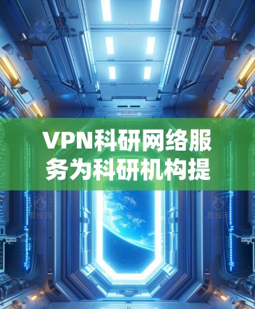 VPN科研网络服务为科研机构提供了一个安全、可靠的网络环境，保护数据隐私，确保网络安全。以下是对VPN科研网络服务的详细分析和建议