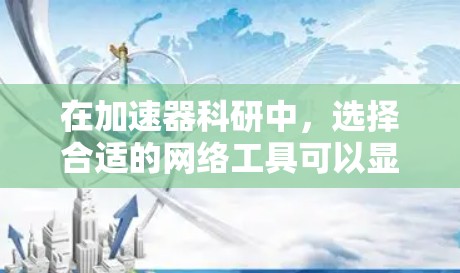 在加速器科研中，选择合适的网络工具可以显著提升数据分析和模拟的效率。以下是根据项目需求分类的推荐工具，帮助您做出明智的选择