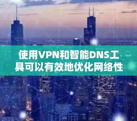 使用VPN和智能DNS工具可以有效地优化网络性能并提高安全性。以下是一些常见的智能DNS工具和解决方案