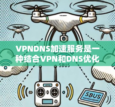 VPNDNS加速服务是一种结合VPN和DNS优化的网络性能提升技术。它通过在VPN环境下优化DNS解析，减少访问延迟，提升网站访问速度。以下是VPNDNS加速服务的详细解析