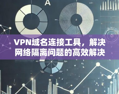 VPN域名连接工具，解决网络隔离问题的高效解决方案