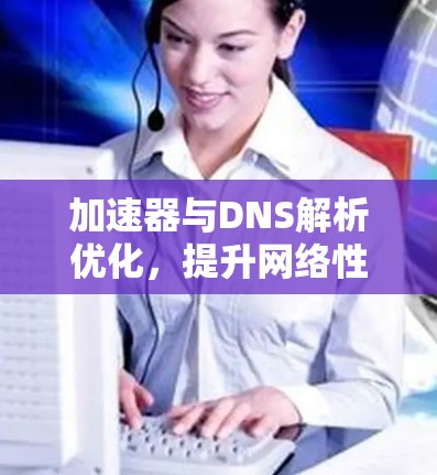 加速器与DNS解析优化，提升网络性能