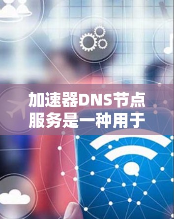 加速器DNS节点服务是一种用于优化DNS查询效率的技术，通过缓存和智能路由来提升性能。以下是对该服务的详细分析
