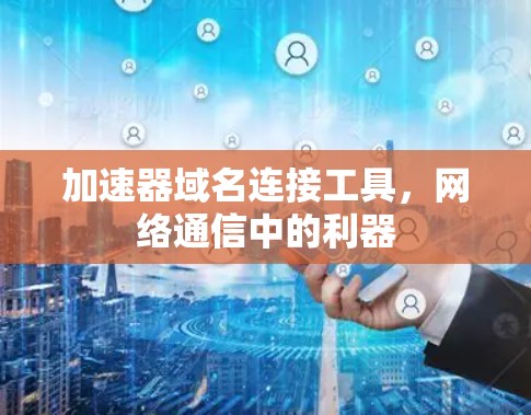 加速器域名连接工具，网络通信中的利器