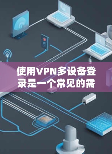 使用VPN多设备登录是一个常见的需求，尤其在现代远程办公环境中。以下是对该问题的详细分析和解决方案
